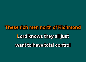 These rich men north of Richmond

Lord knows they all just

want to have total control