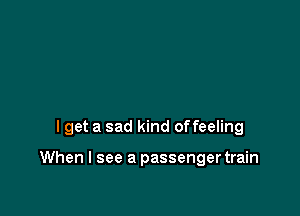 I get a sad kind offeeling

When I see a passenger train