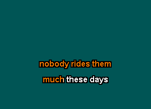 nobody rides them

much these days