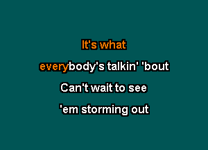 It's what
everybody's talkin' 'bout

Can't wait to see

'em storming out