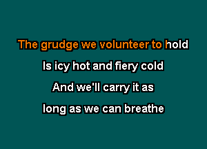 The grudge we volunteer to hold

ls icy hot and fiery cold

And we'll carry it as

long as we can breathe