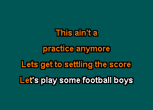 This ain't a
practice anymore

Lets get to settling the score

Let's play some football boys