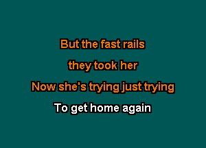 But the fast rails
they took her

Now she's trying just trying

To get home again