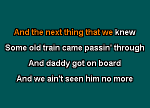 And the next thing that we knew
Some old train came passin' through

And daddy got on board

And we ain't seen him no more