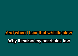And when I hear that whistle blow

Why it makes my heart sink low
