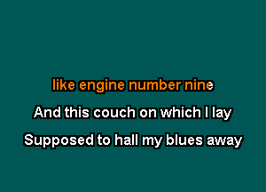 like engine number nine

And this couch on which I lay

Supposed to hall my blues away