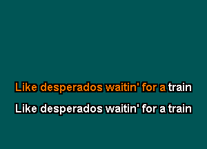 Like desperados waitin' for a train

Like desperados waitin' for a train