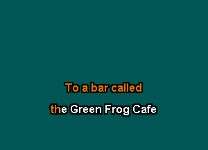 To a bar called

the Green Frog Cafe