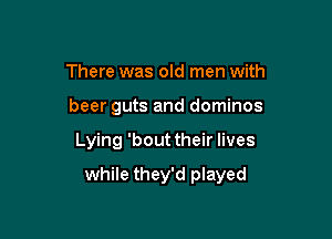 There was old men with
beer guts and dominos

Lying 'bout their lives

while they'd played