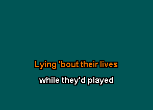 Lying beat their lives

while they'd played