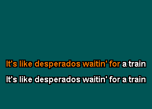 It's like desperados waitin' for a train

It's like desperados waitin' for a train