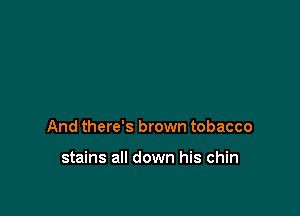 And there's brown tobacco

stains all down his chin