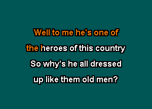 Well to me he's one of

the heroes ofthis country

So why's he all dressed

up like them old men?
