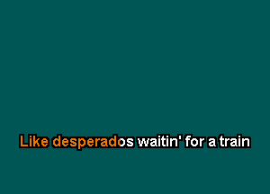 Like desperados waitin' for a train