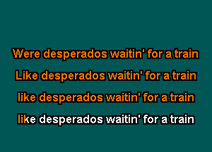 Were desperados waitin' for a train
Like desperados waitin' for a train
like desperados waitin' for a train

like desperados waitin' for a train