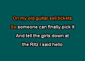 On my old guitar sell tickets

80 someone can finally pick it

And tell the girls down at
the Ritz I said hello