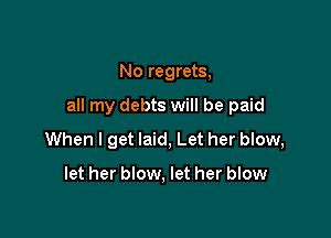 No regrets,

all my debts will be paid

When I get laid, Let her blow,

let her blow, let her blow
