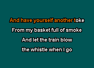And have yourself another toke
From my basket full of smoke

And let the train blow

the whistle when I go
