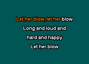 Let her blow, let her blow

Long and loud and

hard and happy
Let her blow