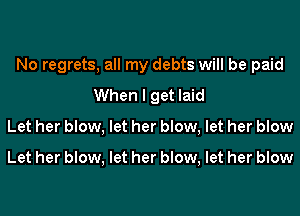 No regrets, all my debts will be paid
When I get laid
Let her blow, let her blow, let her blow

Let her blow, let her blow, let her blow