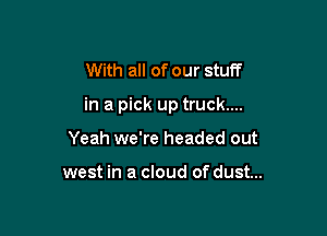 With all of our stuff

in a pick up truck...

Yeah we're headed out

west in a cloud of dust...