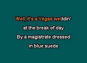 Well, it's a Vegas weddin'

at the break of day
By a magistrate dressed

in blue suede