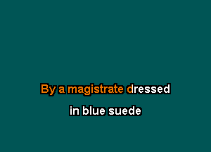 By a magistrate dressed

in blue suede