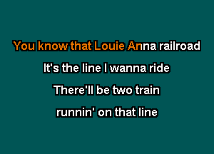 You know that Louie Anna railroad

It's the line lwanna ride

There'll be two train

runnin' on that line