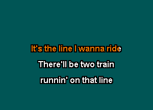 It's the line lwanna ride

There'll be two train

runnin' on that line
