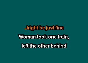 alright be just fine

Woman took one train,

left the other behind