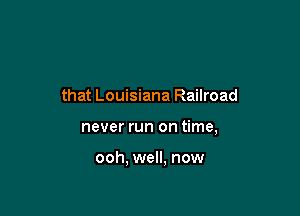 that Louisiana Railroad

never run on time,

ooh, well, now