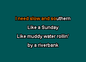 I need slow and southern

Like a Sunday

Like muddy water rollin'

by a riverbank