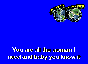 You are all the woman I
need and baby you know it