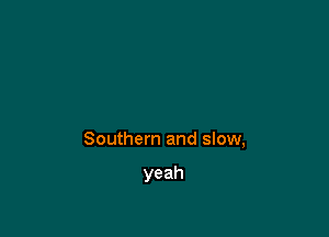 Southern and slow,

yeah