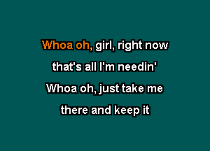 Whoa oh, girl, right now
that's all I'm needin'

Whoa oh, just take me

there and keep it