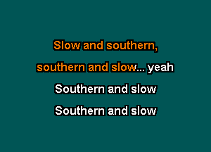 Slow and southern,

southern and slow... yeah

Southern and slow

Southern and slow