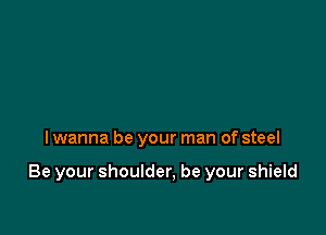 I wanna be your man of steel

Be your shoulder, be your shield
