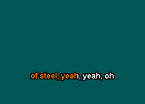 of steel, yeah, yeah, oh