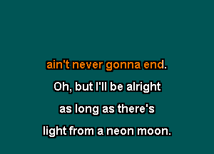 ain't never gonna end.

Oh, but I'll be alright

as long as there's

light from a neon moon.