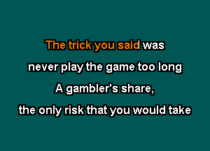 The trick you said was
never play the game too long

A gambler's share,

the only risk that you would take