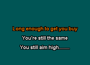 Long enough to get you buy

You're still the same

You still aim high .........