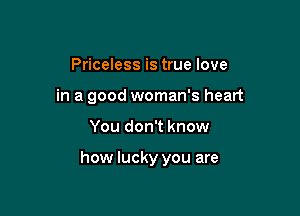 Priceless is true love
in a good woman's heart

You don't know

how lucky you are