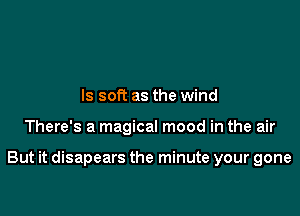 ls soft as the wind

There's a magical mood in the air

But it disapears the minute your gone