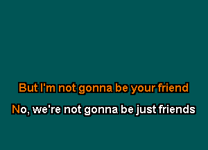 But I'm not gonna be your friend

No, we're not gonna bejust friends