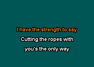 I have the strength to say

Cutting the ropes with

you's the only way