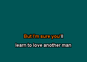 But I'm sure you'll

learn to love another man