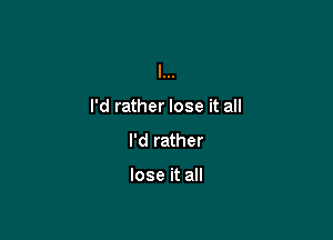 I'd rather lose it all

I'd rather

lose it all