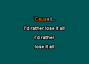 'Cause I...

I'd rather lose it all

I'd rather

lose it all