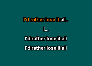 I'd rather lose it all..
I...

I'd rather lose it all

I'd rather lose it all