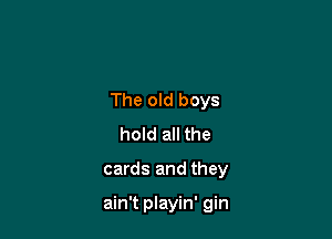 The old boys
hold all the
cards and they

ain't playin' gin